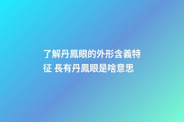 了解丹鳳眼的外形含義特征 長有丹鳳眼是啥意思